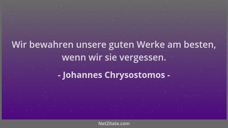 Johannes Chrysostomos - Wir bewahren unsere guten Werke am besten, wenn wir sie vergessen....