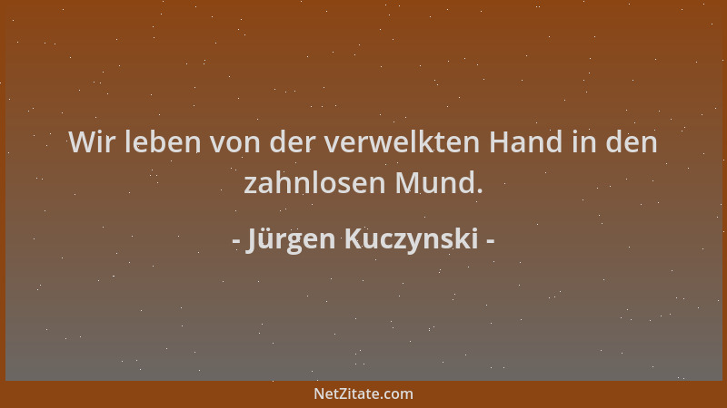 Jürgen Kuczynski - Wir leben von der verwelkten Hand in den zahnlosen Mund....