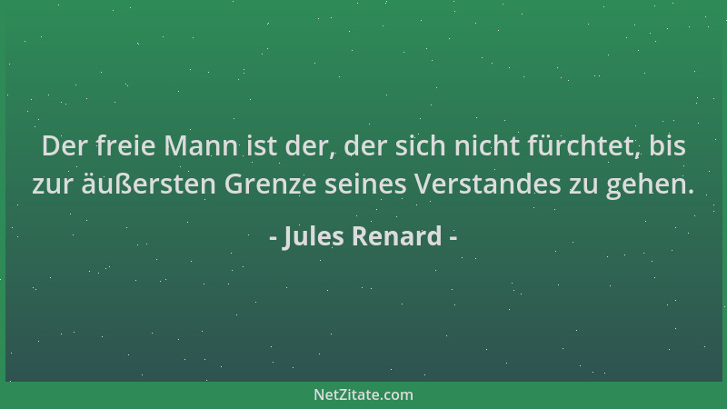 Jules Renard - Der freie Mann ist der, der sich nicht fürchtet, bis zur äußersten Grenze seines Verstandes zu gehen....