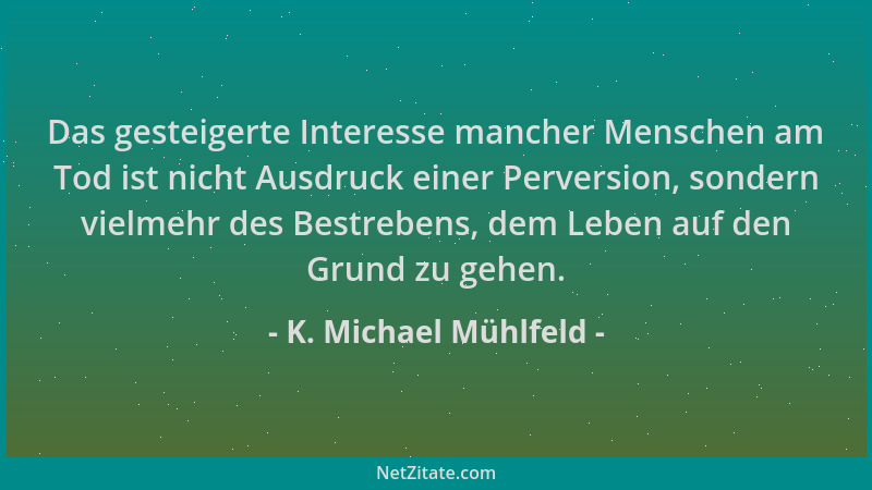 K. Michael Mühlfeld - Das gesteigerte Interesse mancher Menschen am Tod ist nicht Ausdruck einer Perversion, sondern vielme...