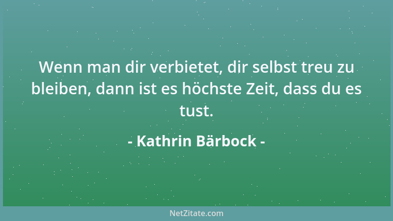 Kathrin Bärbock - Wenn man dir verbietet, dir selbst treu zu bleiben, dann ist es höchste Zeit, dass du es tust....