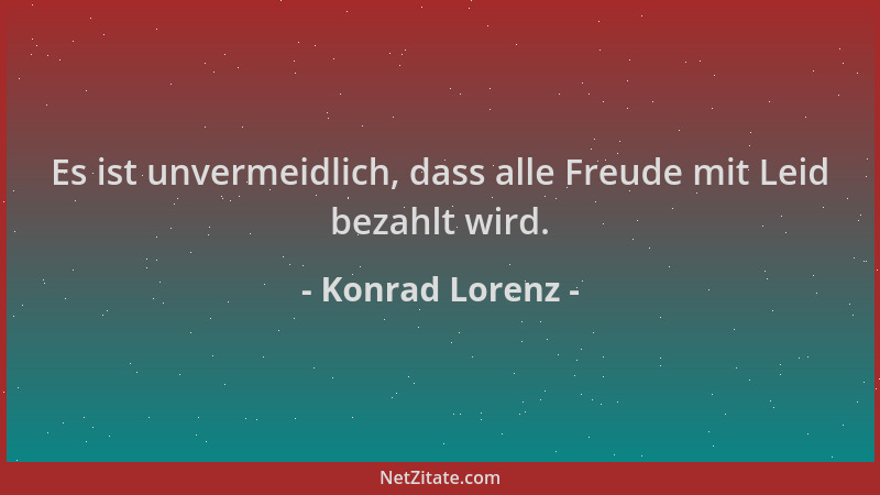 Konrad Lorenz - Es ist unvermeidlich, dass alle Freude mit Leid bezahlt wird....