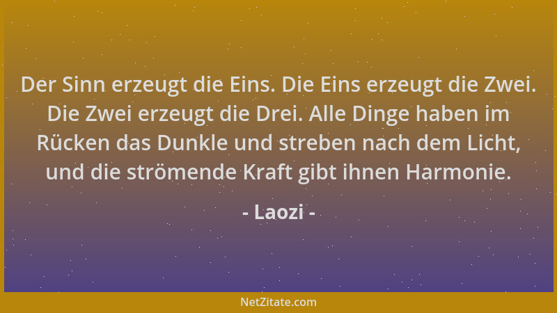Laozi - Der Sinn erzeugt die Eins. Die Eins erzeugt die Zwei. Die Zwei erzeugt die Drei. Alle Dinge haben im Rücken das Dun...