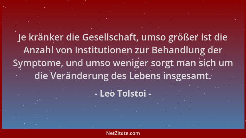 Leo Tolstoi - Je kränker die Gesellschaft, umso größer ist die Anzahl von Institutionen zur Behandlung der Symptome, und um...