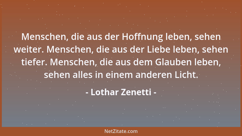 Lothar Zenetti - Menschen, die aus der Hoffnung leben, sehen weiter. Menschen, die aus der Liebe leben, sehen tiefer. Mensc...