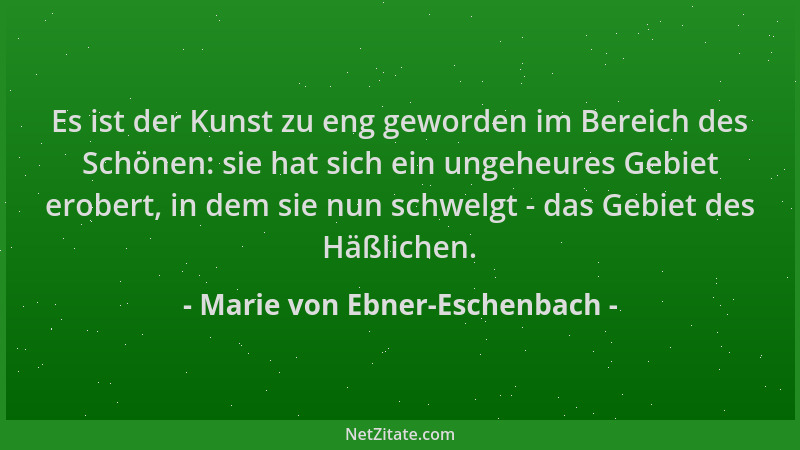 Marie von Ebner-Eschenbach - Es ist der Kunst zu eng geworden im Bereich des Schönen: sie hat sich ein ungeheures Gebiet er...