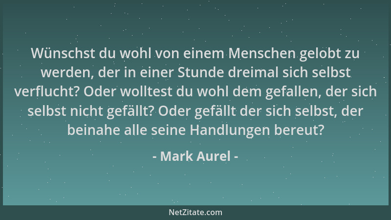 Mark Aurel - Wünschst du wohl von einem Menschen gelobt zu werden, der in einer Stunde dreimal sich selbst verflucht? Oder...