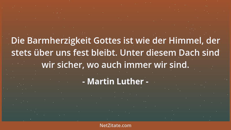 Martin Luther - Die Barmherzigkeit Gottes ist wie der Himmel, der stets über uns fest bleibt. Unter diesem Dach sind wir si...