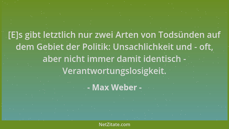 Max Weber - [E]s gibt letztlich nur zwei Arten von Todsünden auf dem Gebiet der Politik: Unsachlichkeit und - oft, aber nic...