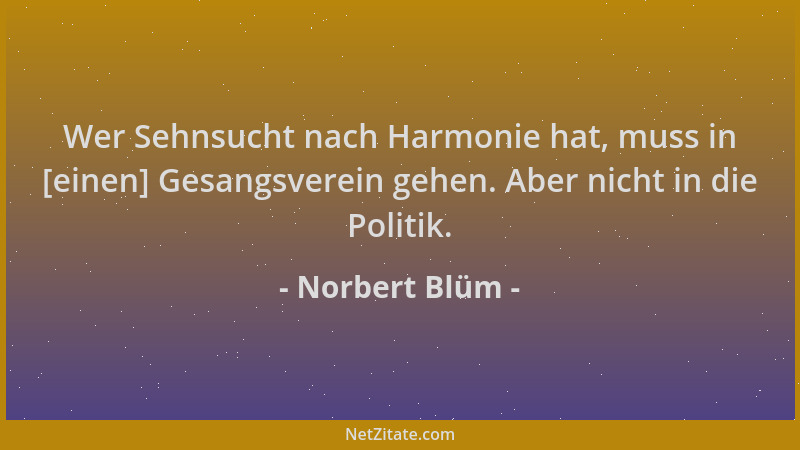 Norbert Blüm - Wer Sehnsucht nach Harmonie hat, muss in [einen] Gesangsverein gehen. Aber nicht in die Politik....