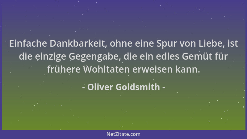 Oliver Goldsmith - Einfache Dankbarkeit, ohne eine Spur von Liebe, ist die einzige Gegengabe, die ein edles Gemüt für frühe...