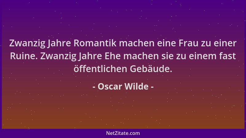Oscar Wilde - Zwanzig Jahre Romantik machen eine Frau zu einer Ruine. Zwanzig Jahre Ehe machen sie zu einem fast öffentlich...