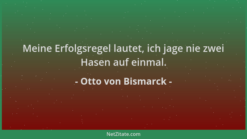 Otto von Bismarck - Meine Erfolgsregel lautet, ich jage nie zwei Hasen auf einmal....