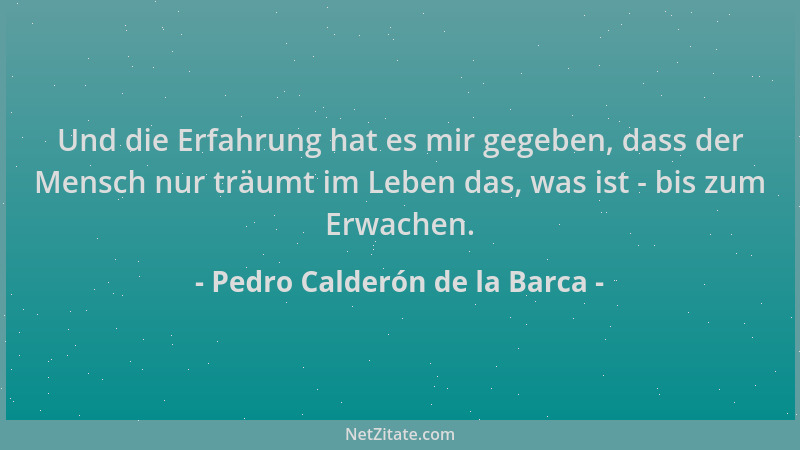 Pedro Calderón de la Barca - Und die Erfahrung hat es mir gegeben, dass der Mensch nur träumt im Leben das, was ist - bis z...