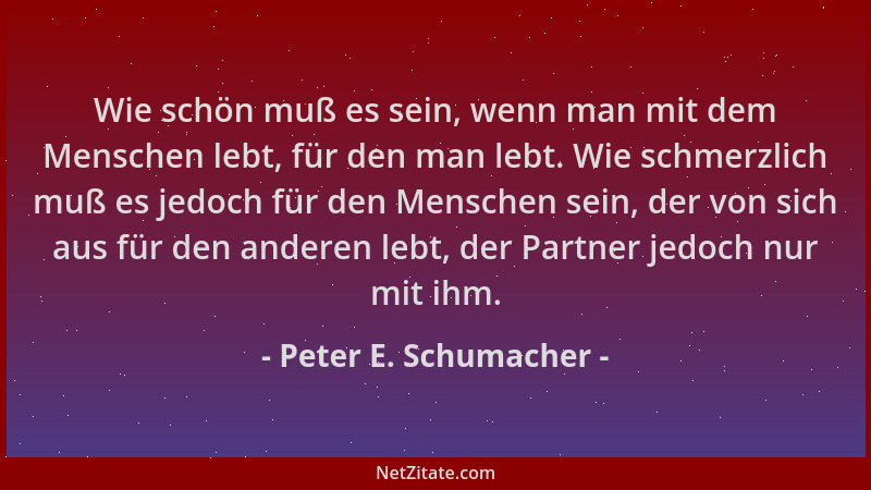 Peter E. Schumacher - Wie schön muß es sein, wenn man mit dem Menschen lebt, für den man lebt. Wie schmerzlich muß es jedoc...