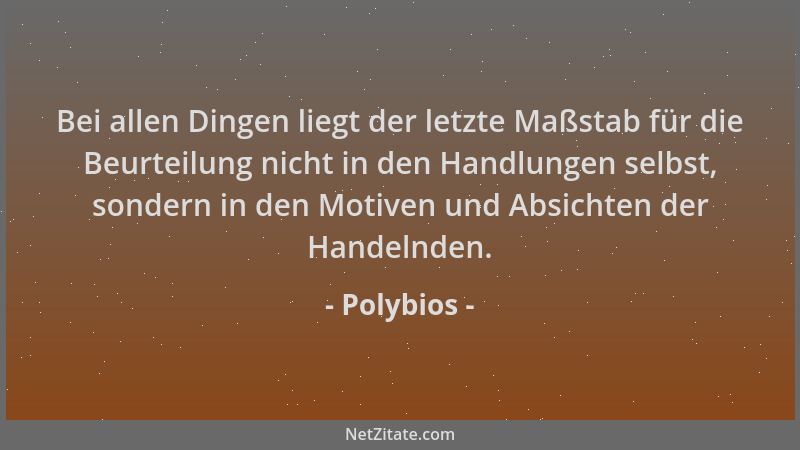 Polybios - Bei allen Dingen liegt der letzte Maßstab für die Beurteilung nicht in den Handlungen selbst, sondern in den Mot...
