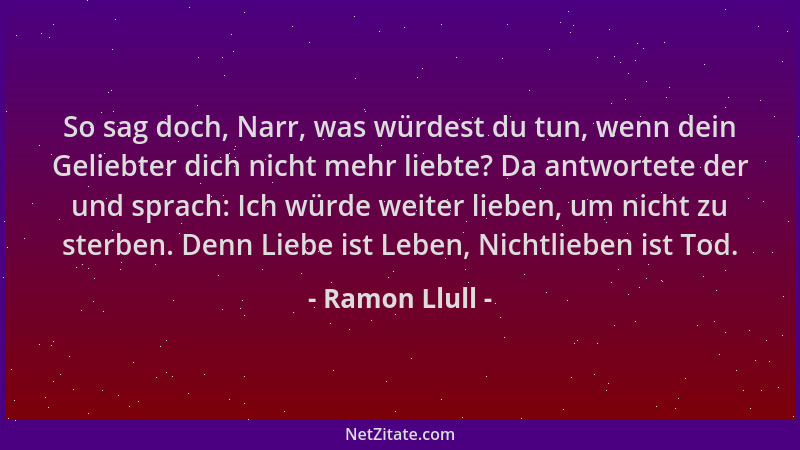 Ramon Llull - So sag doch, Narr, was würdest du tun, wenn dein Geliebter dich nicht mehr liebte? Da antwortete der und spra...