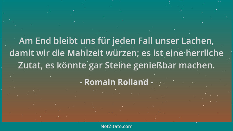 Romain Rolland - Am End bleibt uns für jeden Fall unser Lachen, damit wir die Mahlzeit würzen; es ist eine herrliche Zutat,...