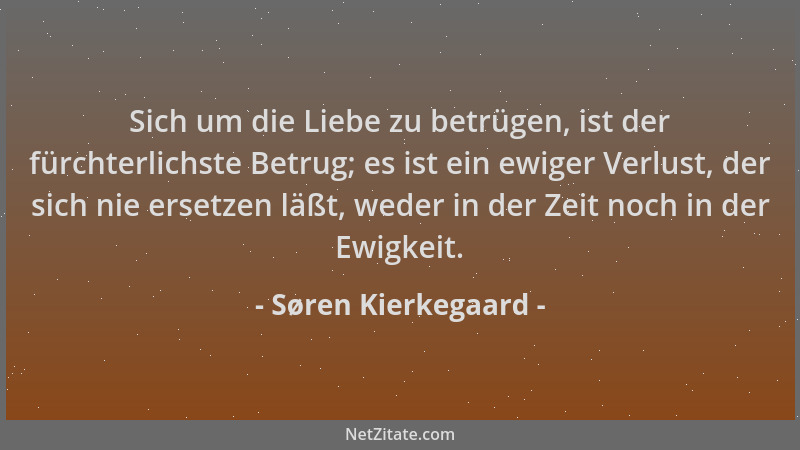 Søren Kierkegaard - Sich um die Liebe zu betrügen, ist der fürchterlichste Betrug; es ist ein ewiger Verlust, der sich nie...