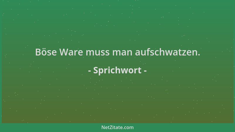 Sprichwort - Böse Ware muss man aufschwatzen....