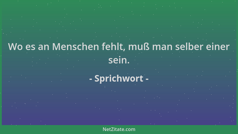 Sprichwort - Wo es an Menschen fehlt, muß man selber einer sein....