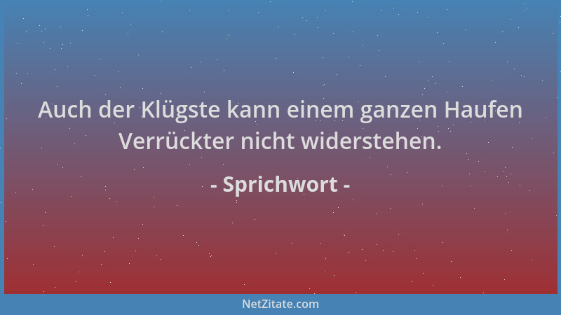 Sprichwort - Auch der Klügste kann einem ganzen Haufen Verrückter nicht widerstehen....