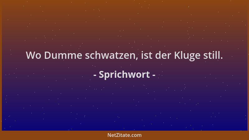 Sprichwort - Wo Dumme schwatzen, ist der Kluge still....