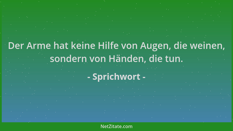 Sprichwort - Der Arme hat keine Hilfe von Augen, die weinen, sondern von Händen, die tun....