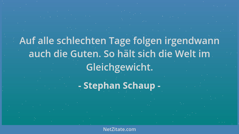 Stephan Schaup - Auf alle schlechten Tage folgen irgendwann auch die Guten. So hält sich die Welt im Gleichgewicht....