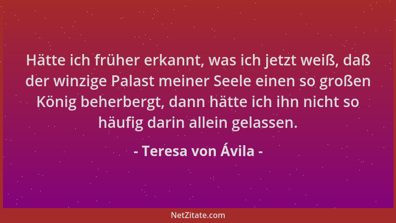 Teresa von Ávila - Hätte ich früher erkannt, was ich jetzt weiß, daß der winzige Palast meiner Seele einen so großen König...