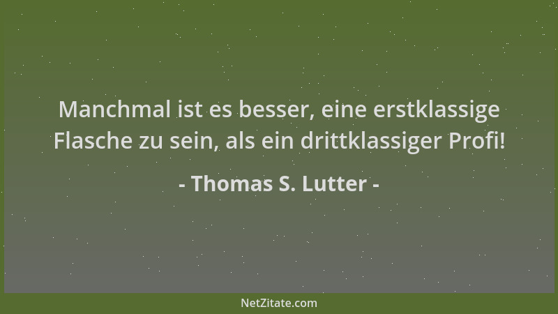 Thomas S. Lutter - Manchmal ist es besser, eine erstklassige Flasche zu sein, als ein drittklassiger Profi!...