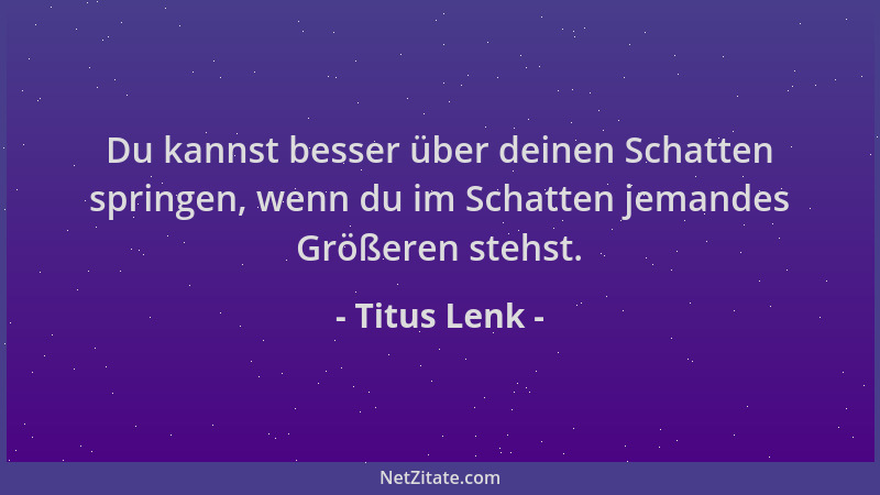Titus Lenk - Du kannst besser über deinen Schatten springen, wenn du im Schatten jemandes Größeren stehst....