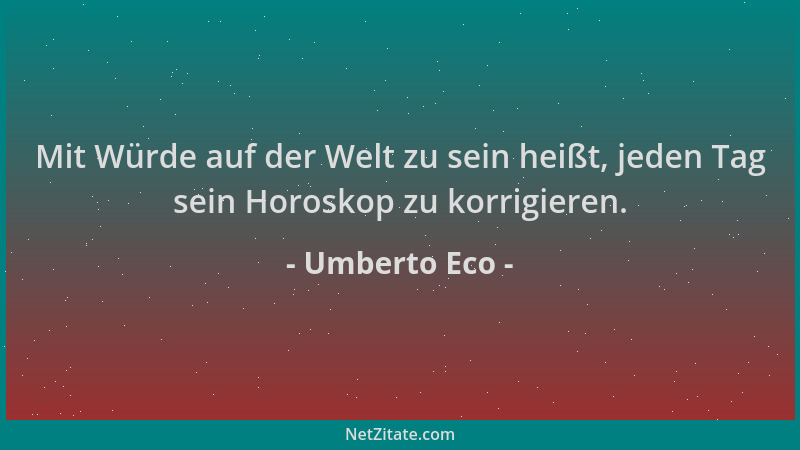 Umberto Eco - Mit Würde auf der Welt zu sein heißt, jeden Tag sein Horoskop zu korrigieren....