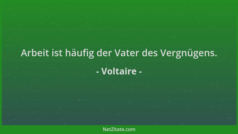 Voltaire - Arbeit ist häufig der Vater des Vergnügens....