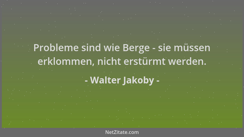Walter Jakoby - Probleme sind wie Berge - sie müssen erklommen, nicht erstürmt werden....