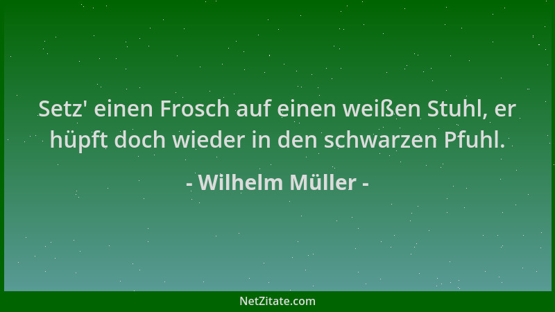 Wilhelm Müller - Setz ' einen Frosch auf einen weißen Stuhl, er hüpft doch wieder in den schwarzen Pfuhl....