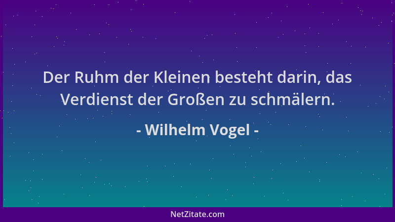 Wilhelm Vogel - Der Ruhm der Kleinen besteht darin, das Verdienst der Großen zu schmälern....