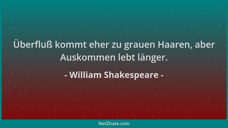 William Shakespeare - Überfluß kommt eher zu grauen Haaren, aber Auskommen lebt länger....