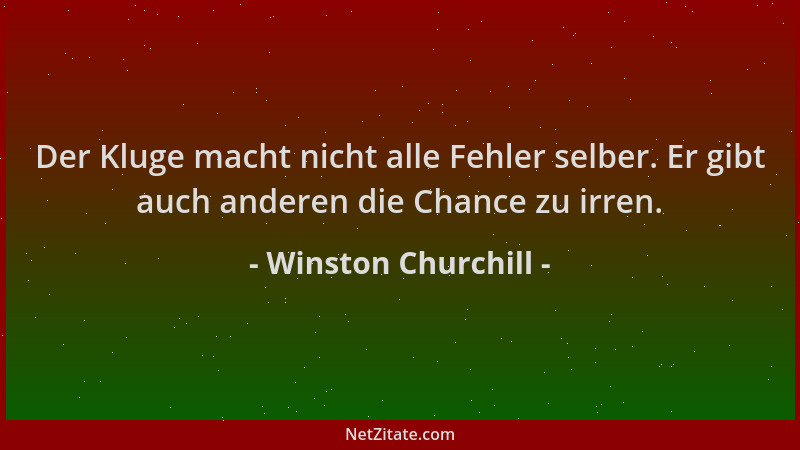Winston Churchill - Der Kluge macht nicht alle Fehler selber. Er gibt auch anderen die Chance zu irren....