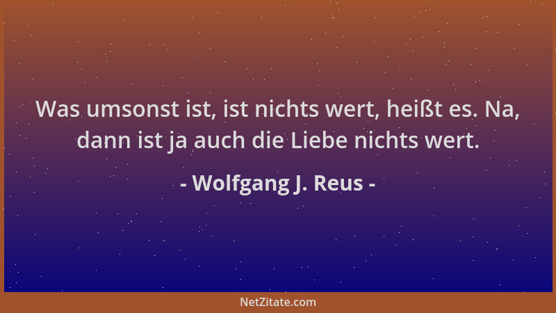 Wolfgang J. Reus - Was umsonst ist, ist nichts wert, heißt es. Na, dann ist ja auch die Liebe nichts wert....