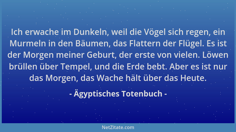 Ägyptisches Totenbuch - Ich erwache im Dunkeln, weil die Vögel sich regen, ein Murmeln in den Bäumen, das Flattern der Flüg...