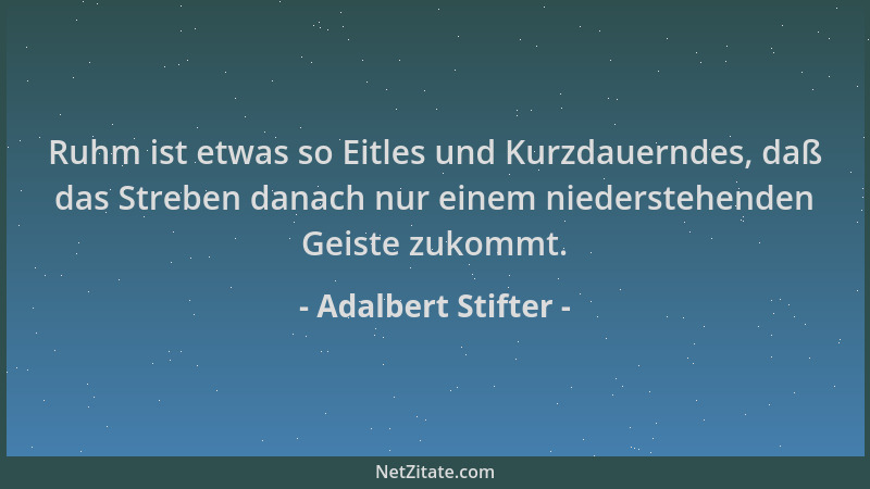 Adalbert Stifter - Ruhm ist etwas so Eitles und Kurzdauerndes, daß das Streben danach nur einem niederstehenden Geiste zuko...