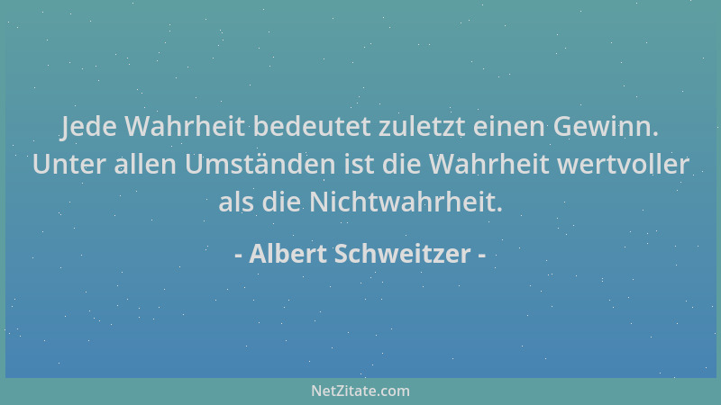 Albert Schweitzer - Jede Wahrheit bedeutet zuletzt einen Gewinn. Unter allen Umständen ist die Wahrheit wertvoller als die...
