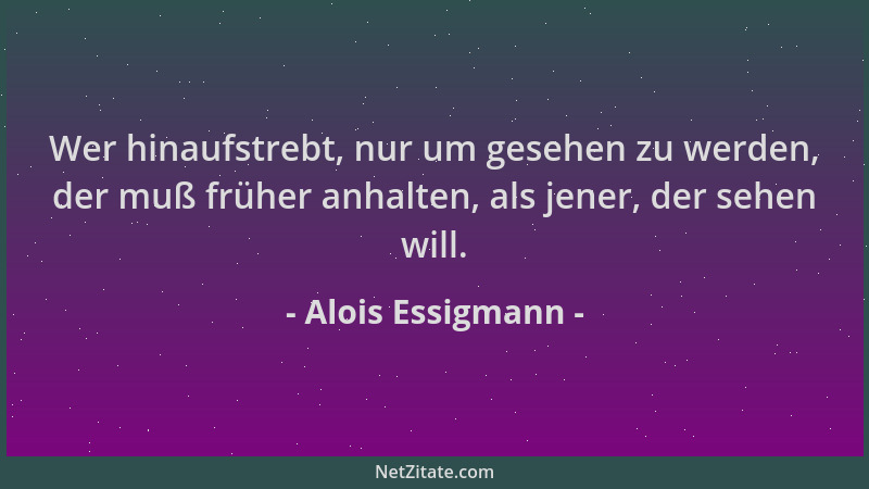 Alois Essigmann - Wer hinaufstrebt, nur um gesehen zu werden, der muß früher anhalten, als jener, der sehen will....