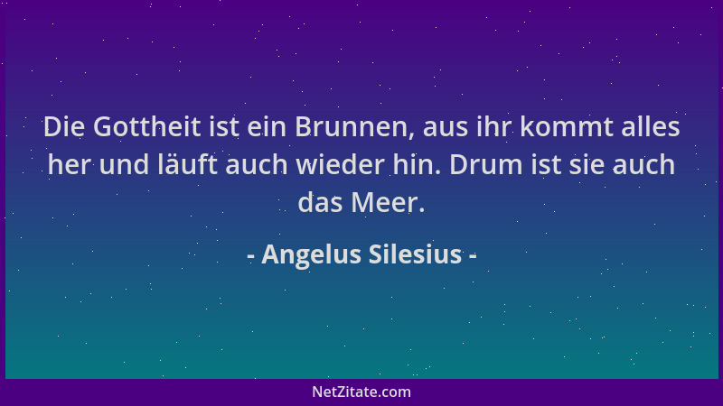 Angelus Silesius - Die Gottheit ist ein Brunnen, aus ihr kommt alles her und läuft auch wieder hin. Drum ist sie auch das M...