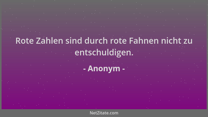 Anonym - Rote Zahlen sind durch rote Fahnen nicht zu entschuldigen....