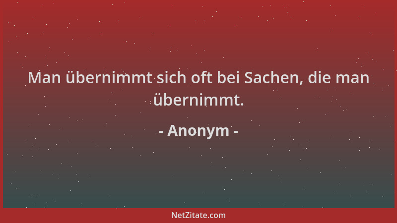 Anonym - Man übernimmt sich oft bei Sachen, die man übernimmt....