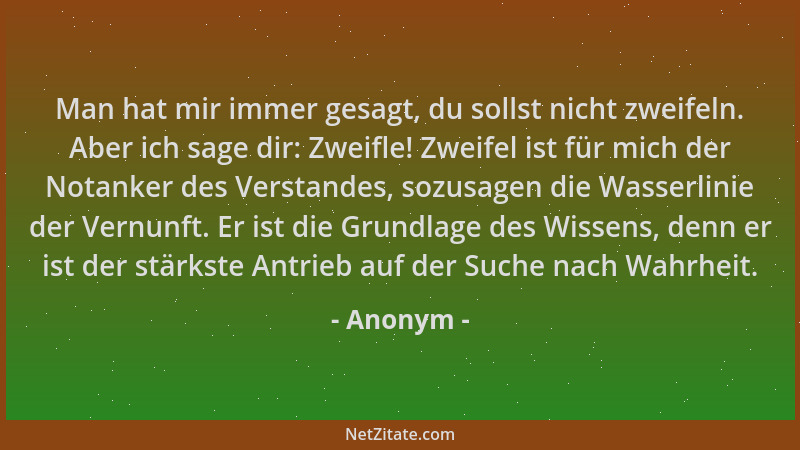 Anonym - Man hat mir immer gesagt, du sollst nicht zweifeln. Aber ich sage dir: Zweifle! Zweifel ist für mich der Notanker...