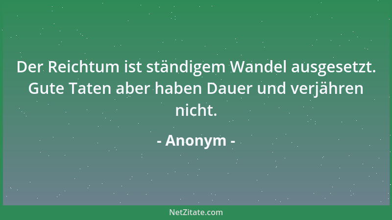 Anonym - Der Reichtum ist ständigem Wandel ausgesetzt. Gute Taten aber haben Dauer und verjähren nicht....