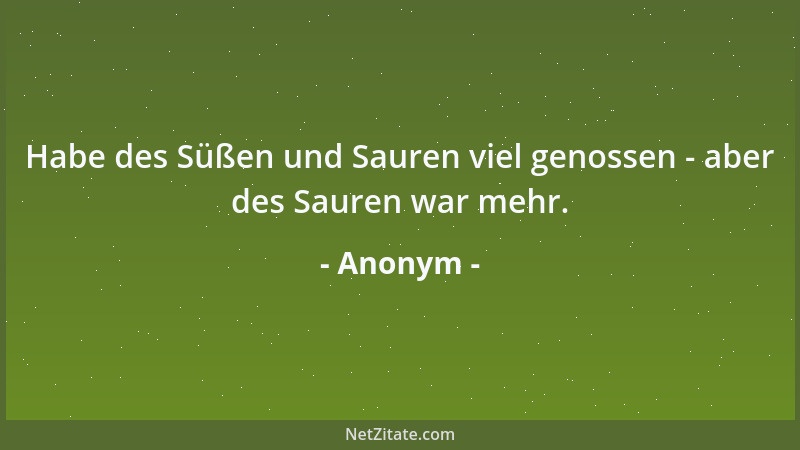 Anonym - Habe des Süßen und Sauren viel genossen - aber des Sauren war mehr....